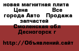 новая магнитная плита › Цена ­ 10 000 - Все города Авто » Продажа запчастей   . Смоленская обл.,Десногорск г.